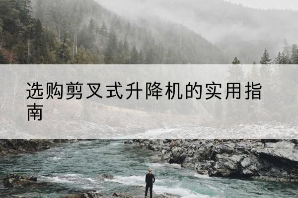 礼泉剪叉式升降机怎么选-选购剪叉式升降机的实用指南