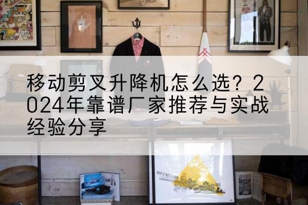 礼泉升降平台厂家推荐-移动剪叉升降机怎么选?2024年靠谱厂家推荐与实战经验分享