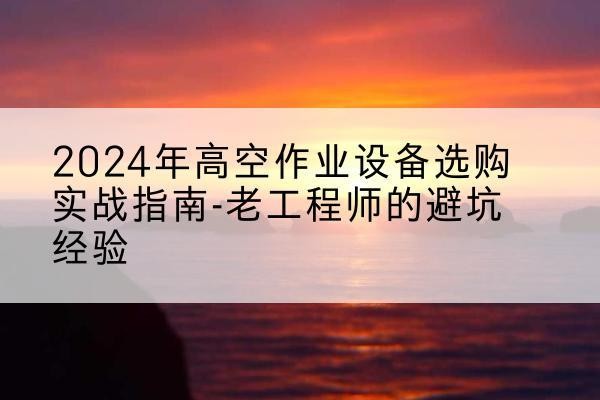 礼泉高空作业升降机厂家推荐-2024年高空作业设备选购实战指南-老工程师的避坑经验