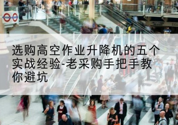 礼泉高空作业升降机厂家-选购高空作业升降机的五个实战经验-老采购手把手教你避坑