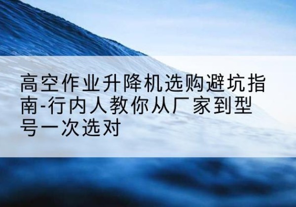 礼泉升降平台厂家-高空作业升降机选购避坑指南-行内人教你从厂家到型号一次选对