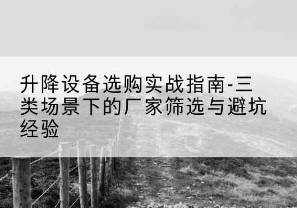 礼泉移动式升降机厂家推荐-升降设备选购实战指南-三类场景下的厂家筛选与避坑经验
