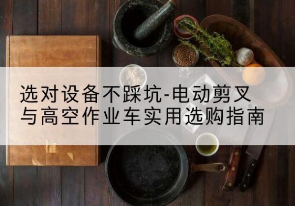 礼泉电动剪叉升降平台怎么选-选对设备不踩坑-电动剪叉与高空作业车实用选购指南