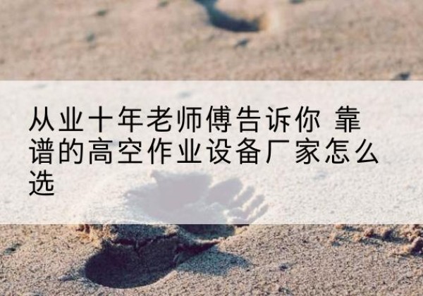 礼泉高空作业升降机厂家推荐-从业十年老师傅告诉你 靠谱的高空作业设备厂家怎么选