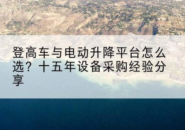 礼泉登高车厂家厂家-登高车与电动升降平台怎么选？十五年设备采购经验分享