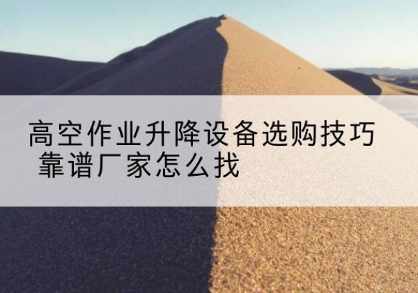 礼泉电动升降平台厂家推荐-高空作业升降设备选购技巧 靠谱厂家怎么找