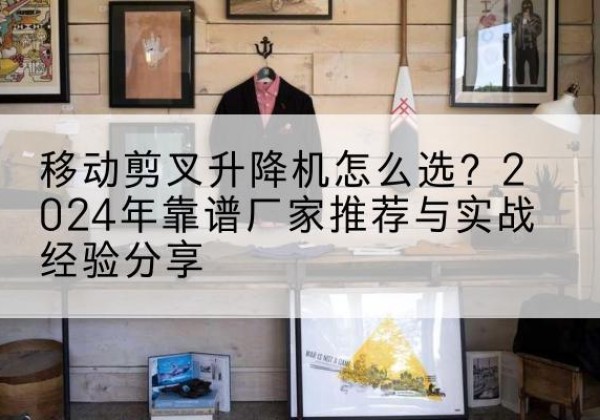 礼泉升降平台厂家推荐-移动剪叉升降机怎么选？2024年靠谱厂家推荐与实战经验分享