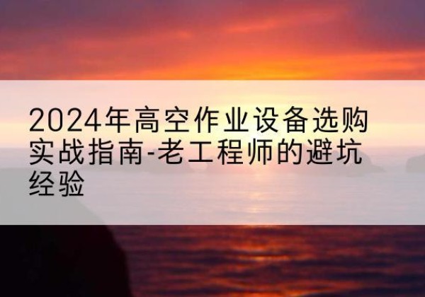 礼泉高空作业升降机厂家推荐-2024年高空作业设备选购实战指南-老工程师的避坑经验